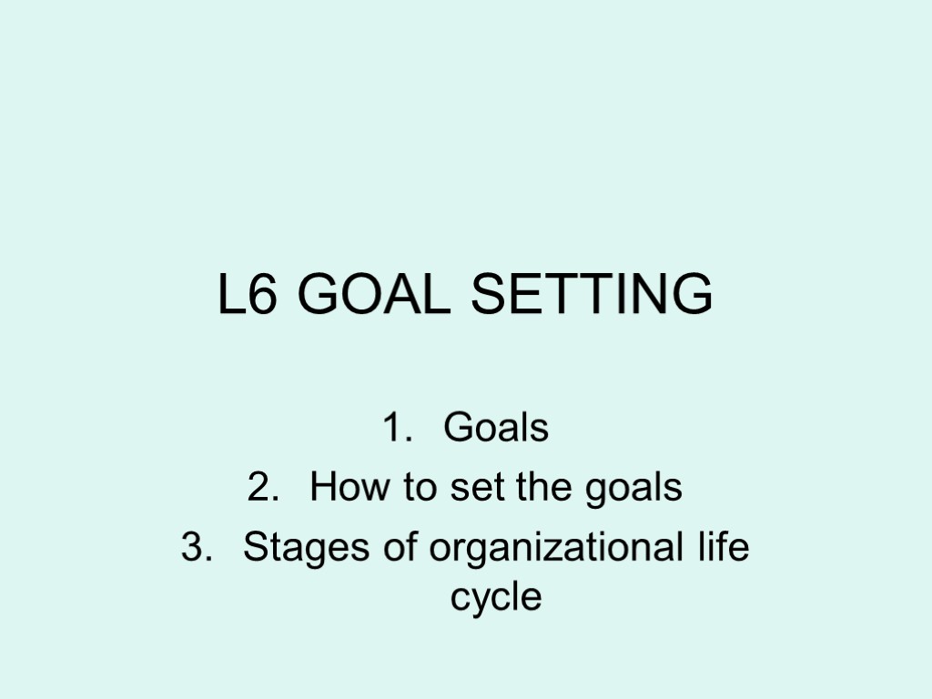 L6 GOAL SETTING Goals How to set the goals Stages of organizational life cycle